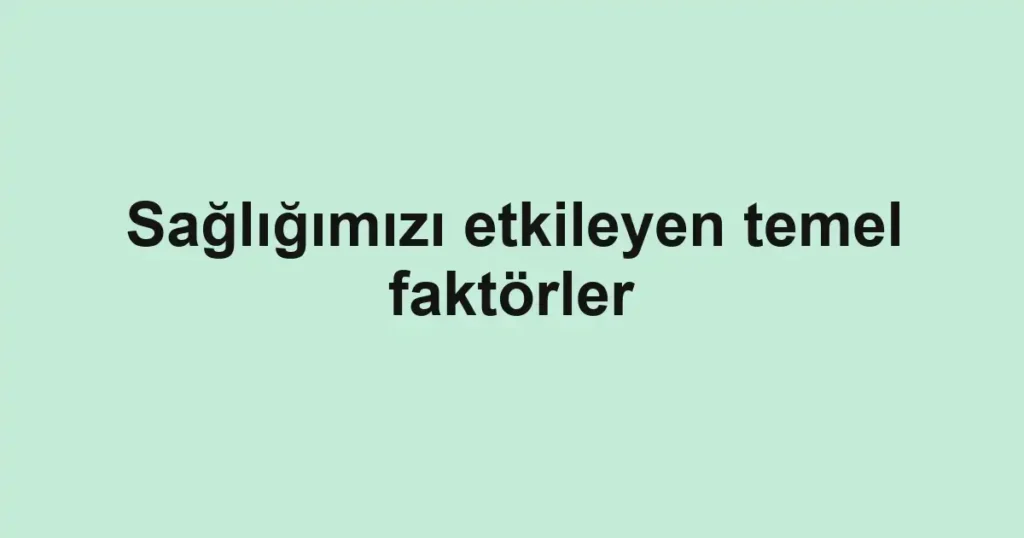 sagligimizi-etkileyen-temel-faktorler